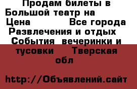 Продам билеты в Большой театр на 09.06. › Цена ­ 3 600 - Все города Развлечения и отдых » События, вечеринки и тусовки   . Тверская обл.